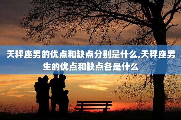 天秤座男的优点和缺点分别是什么,天秤座男生的优点和缺点各是什么