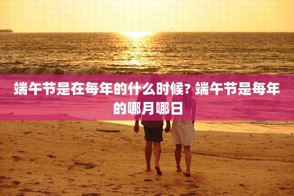端午节是在每年的什么时候? 端午节是每年的哪月哪日