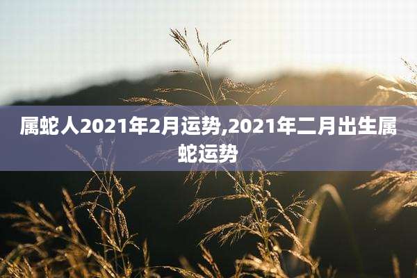 属蛇人2021年2月运势,2021年二月出生属蛇运势