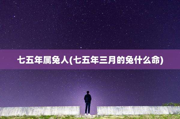 七五年属兔人(七五年三月的兔什么命)