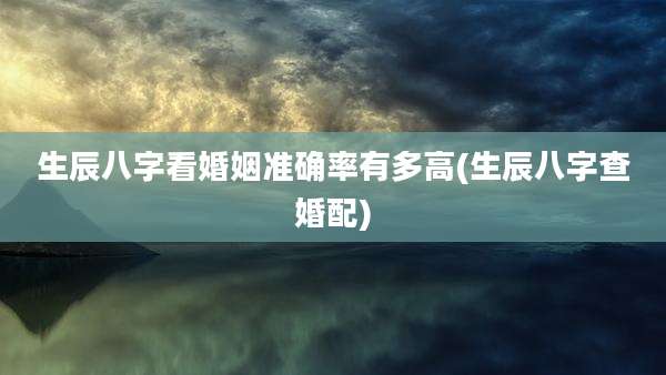 生辰八字看婚姻准确率有多高(生辰八字查婚配)