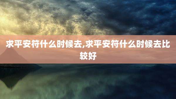 求平安符什么时候去,求平安符什么时候去比较好