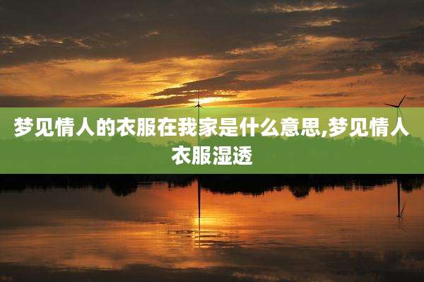 梦见情人的衣服在我家是什么意思,梦见情人衣服湿透