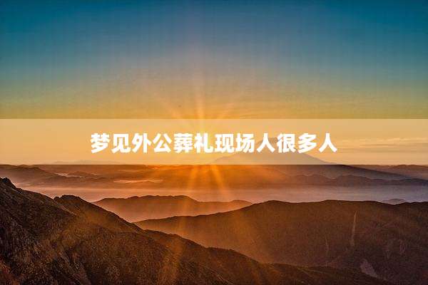 梦见外公葬礼现场人很多人