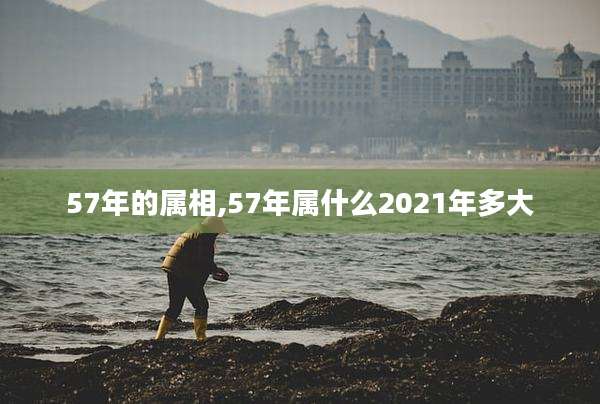 57年的属相,57年属什么2021年多大