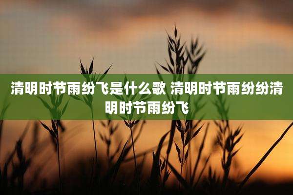 清明时节雨纷飞是什么歌 清明时节雨纷纷清明时节雨纷飞