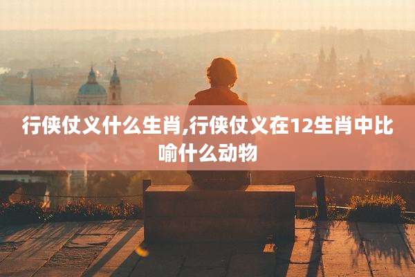行侠仗义什么生肖,行侠仗义在12生肖中比喻什么动物