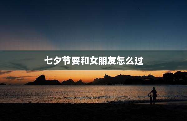 七夕节要和女朋友怎么过