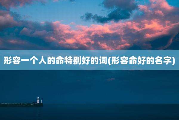 形容一个人的命特别好的词(形容命好的名字)