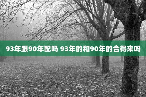 93年跟90年配吗 93年的和90年的合得来吗