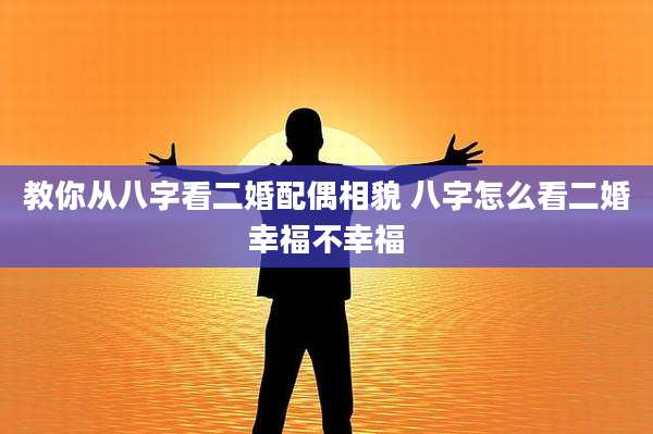 教你从八字看二婚配偶相貌 八字怎么看二婚幸福不幸福