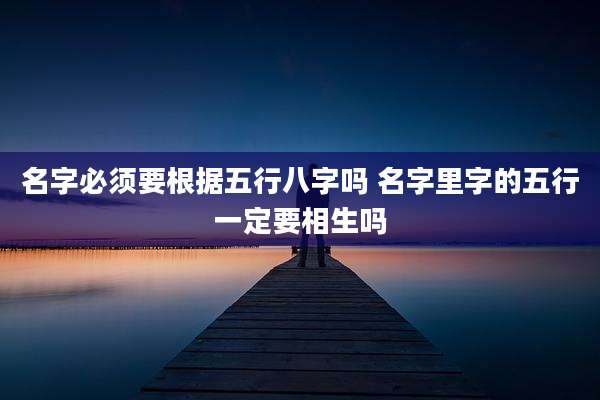 名字必须要根据五行八字吗 名字里字的五行一定要相生吗