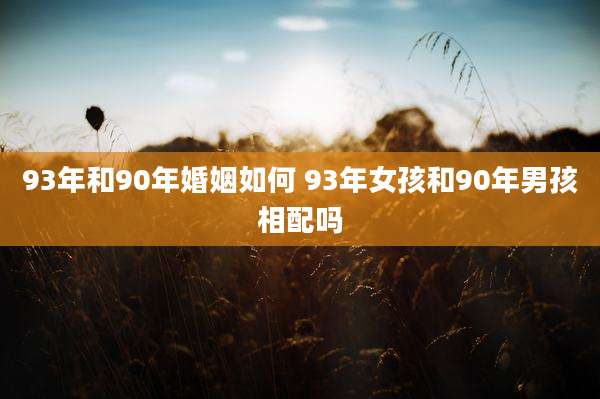 93年和90年婚姻如何 93年女孩和90年男孩相配吗
