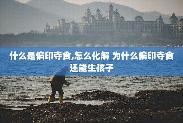 什么是偏印夺食,怎么化解 为什么偏印夺食还能生孩子