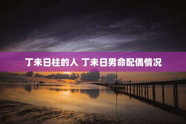 丁未日柱的人 丁未日男命配偶情况
