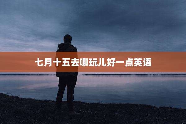 七月十五去哪玩儿好一点英语