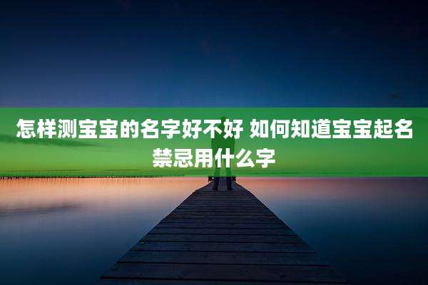 怎样测宝宝的名字好不好 如何知道宝宝起名禁忌用什么字