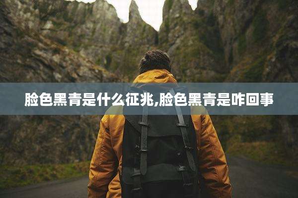 脸色黑青是什么征兆,脸色黑青是咋回事