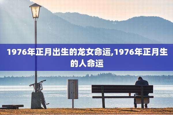 1976年正月出生的龙女命运,1976年正月生的人命运