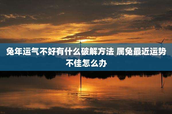 兔年运气不好有什么破解方法 属兔最近运势不佳怎么办