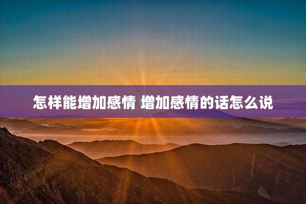 怎样能增加感情 增加感情的话怎么说