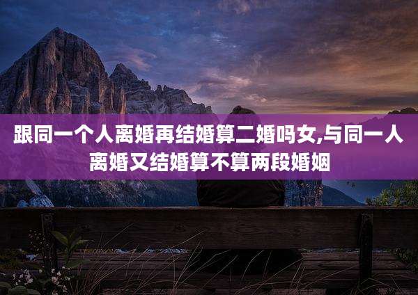 跟同一个人离婚再结婚算二婚吗女,与同一人离婚又结婚算不算两段婚姻