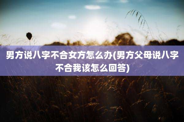 男方说八字不合女方怎么办(男方父母说八字不合我该怎么回答)
