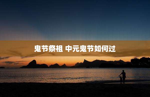 鬼节祭祖 中元鬼节如何过