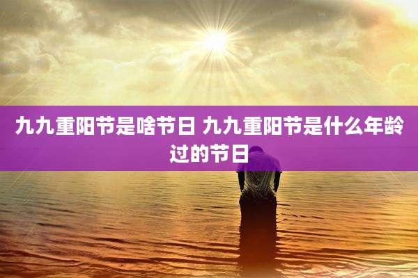 九九重阳节是啥节日 九九重阳节是什么年龄过的节日