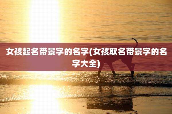 女孩起名带景字的名字(女孩取名带景字的名字大全)