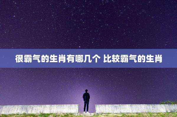 很霸气的生肖有哪几个 比较霸气的生肖