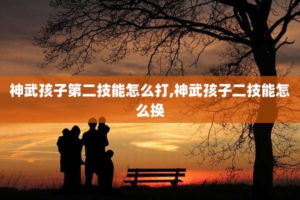神武孩子第二技能怎么打,神武孩子二技能怎么换