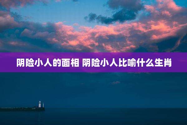 阴险小人的面相 阴险小人比喻什么生肖