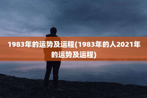 1983年的运势及运程(1983年的人2021年的运势及运程)
