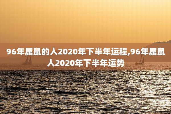 96年属鼠的人2020年下半年运程,96年属鼠人2020年下半年运势