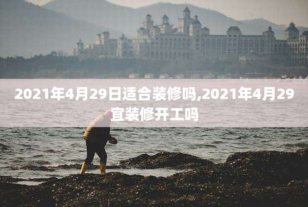 2021年4月29日适合装修吗,2021年4月29宜装修开工吗