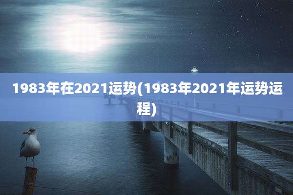 1983年在2021运势(1983年2021年运势运程)