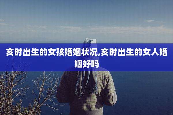 亥时出生的女孩婚姻状况,亥时出生的女人婚姻好吗