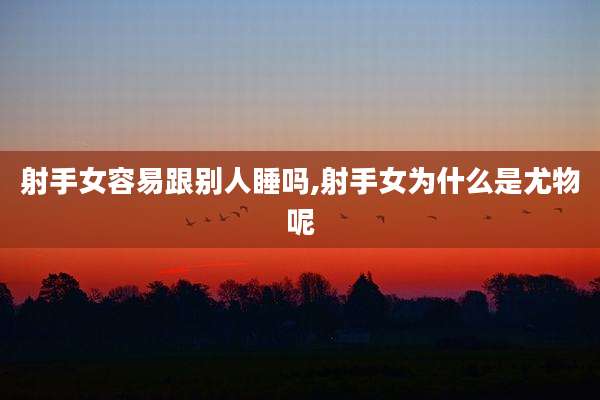 射手女容易跟别人睡吗,射手女为什么是尤物呢