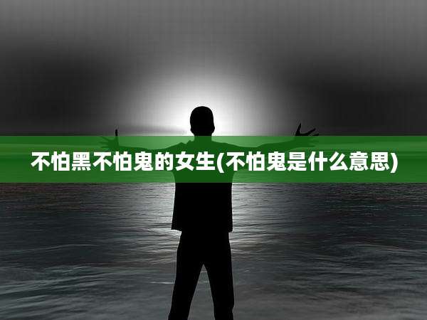 不怕黑不怕鬼的女生(不怕鬼是什么意思)