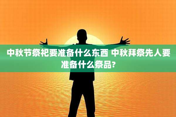 中秋节祭祀要准备什么东西 中秋拜祭先人要准备什么祭品?