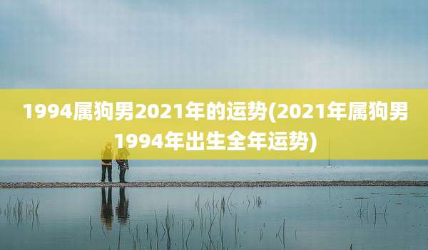 1994属狗男2021年的运势(2021年属狗男1994年出生全年运势)