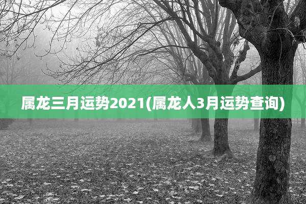 属龙三月运势2021(属龙人3月运势查询)