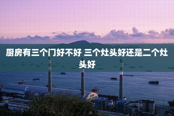 厨房有三个门好不好 三个灶头好还是二个灶头好