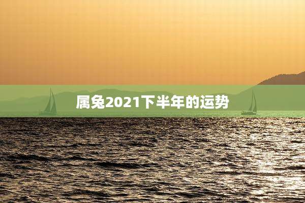 属兔2021下半年的运势