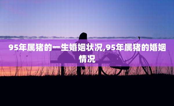 95年属猪的一生婚姻状况,95年属猪的婚姻情况