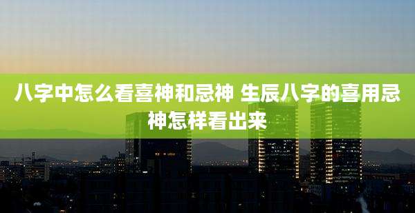 八字中怎么看喜神和忌神 生辰八字的喜用忌神怎样看出来