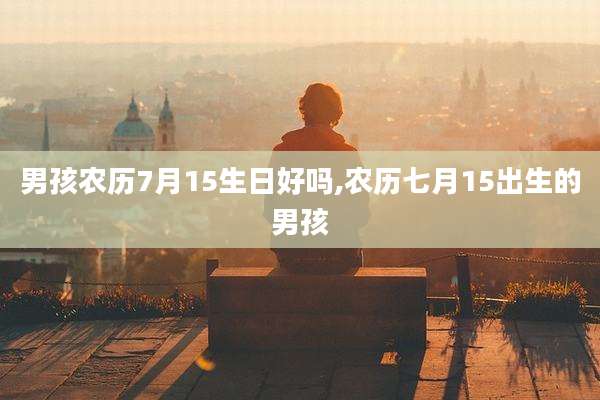 男孩农历7月15生日好吗,农历七月15出生的男孩