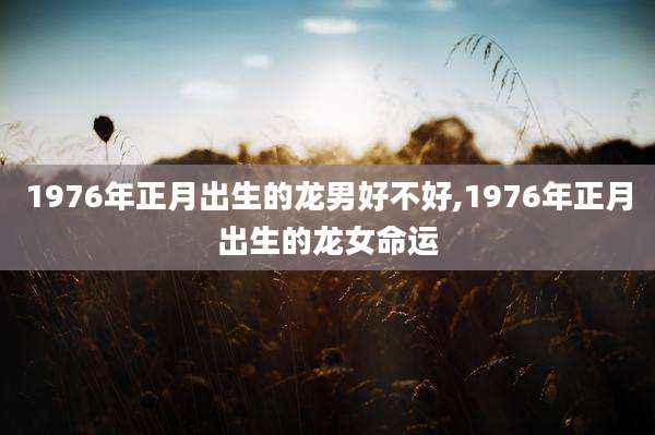 1976年正月出生的龙男好不好,1976年正月出生的龙女命运