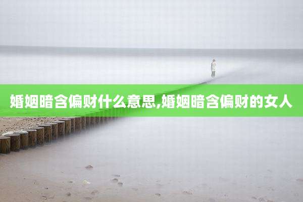 婚姻暗含偏财什么意思,婚姻暗含偏财的女人